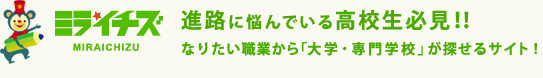 ミライチズ MIRAICHIZU 進路に悩んでいる高校生必見！！なりたい職業から「大学・専門学校」が探せるサイト！