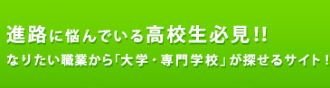 進路に悩んでいる高校生必見！！なりたい職業から「大学・専門学校」が探せるサイト！