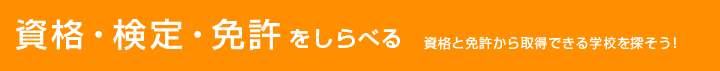 資格・検定・免許をしらべる 資格と免許から取得できる学校を探そう！